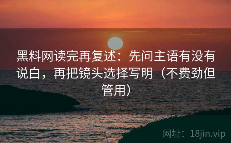 黑料网读完再复述：先问主语有没有说白，再把镜头选择写明（不费劲但管用）
