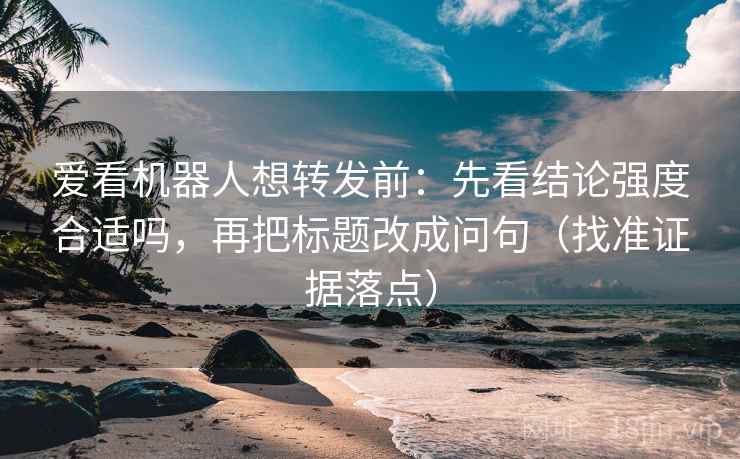 爱看机器人想转发前：先看结论强度合适吗，再把标题改成问句（找准证据落点）