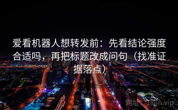 爱看机器人想转发前：先看结论强度合适吗，再把标题改成问句（找准证据落点）