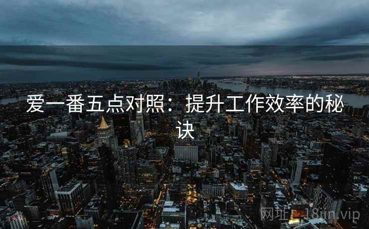 爱一番五点对照：提升工作效率的秘诀
