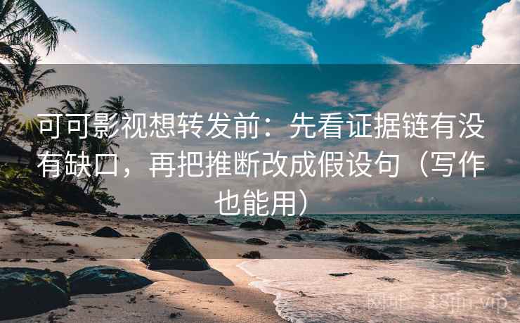 可可影视想转发前：先看证据链有没有缺口，再把推断改成假设句（写作也能用）