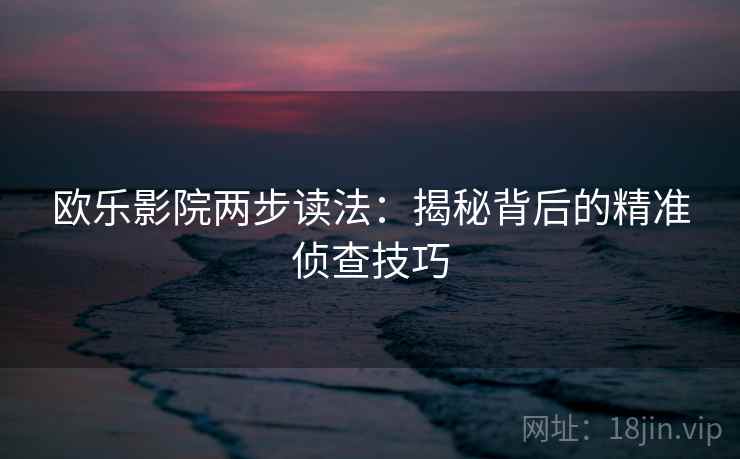欧乐影院两步读法：揭秘背后的精准侦查技巧