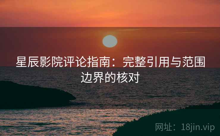 星辰影院评论指南：完整引用与范围边界的核对