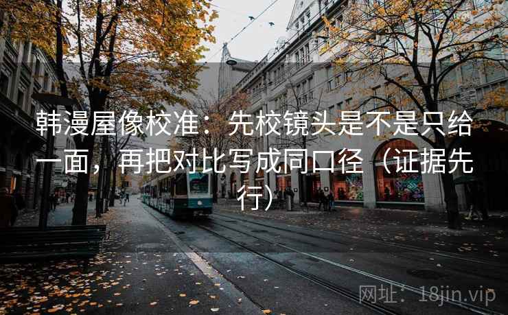 韩漫屋像校准：先校镜头是不是只给一面，再把对比写成同口径（证据先行）