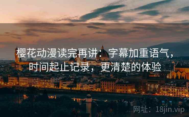 樱花动漫读完再讲：字幕加重语气，时间起止记录，更清楚的体验