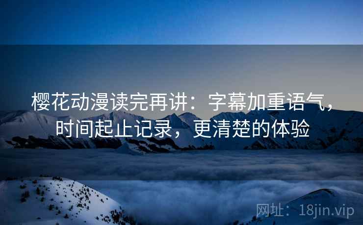 樱花动漫读完再讲：字幕加重语气，时间起止记录，更清楚的体验