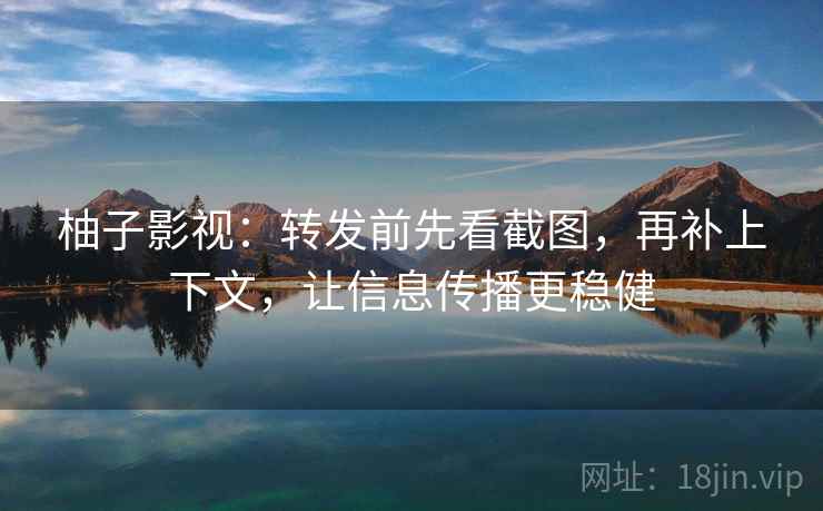 柚子影视：转发前先看截图，再补上下文，让信息传播更稳健