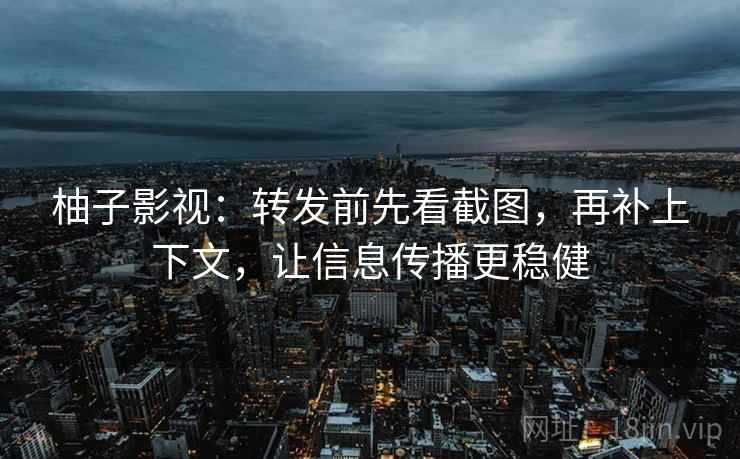 柚子影视：转发前先看截图，再补上下文，让信息传播更稳健