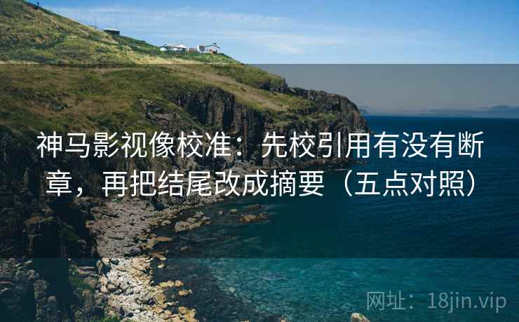 神马影视像校准：先校引用有没有断章，再把结尾改成摘要（五点对照）