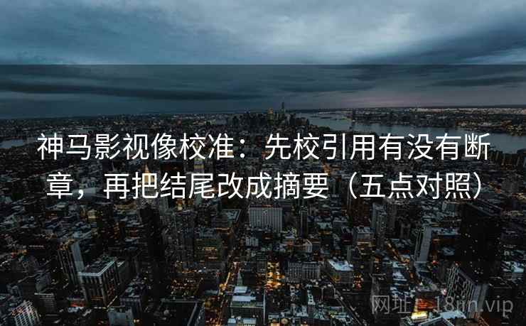 神马影视像校准：先校引用有没有断章，再把结尾改成摘要（五点对照）