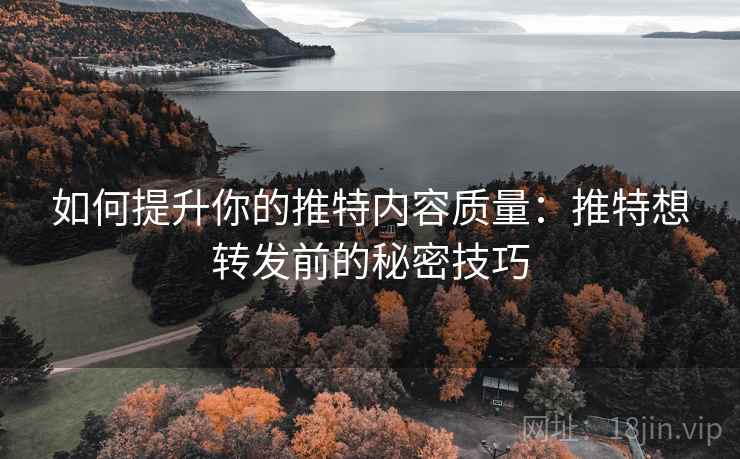如何提升你的推特内容质量：推特想转发前的秘密技巧