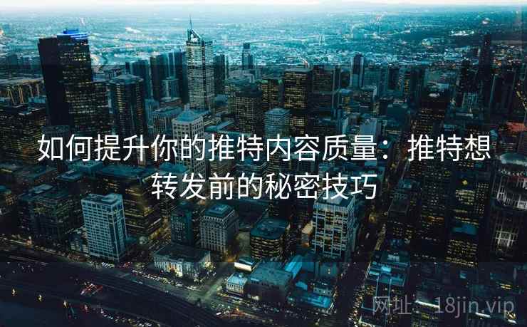 如何提升你的推特内容质量：推特想转发前的秘密技巧
