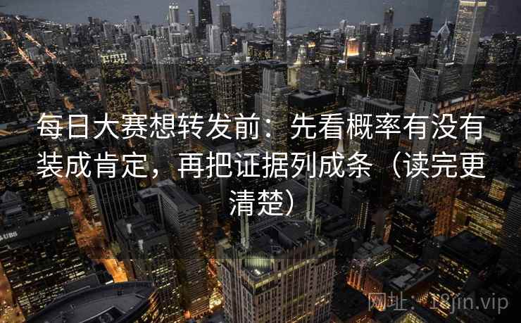每日大赛想转发前：先看概率有没有装成肯定，再把证据列成条（读完更清楚）