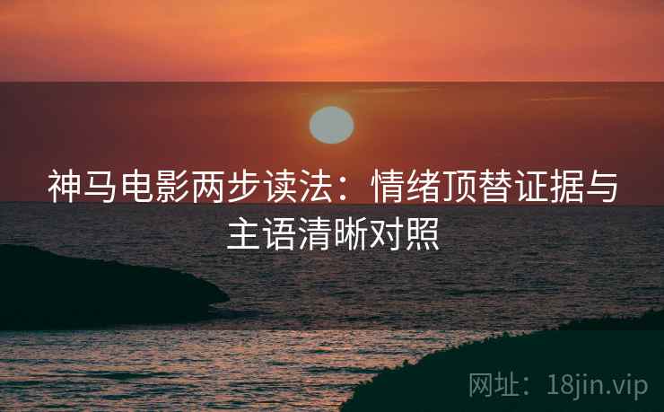神马电影两步读法：情绪顶替证据与主语清晰对照