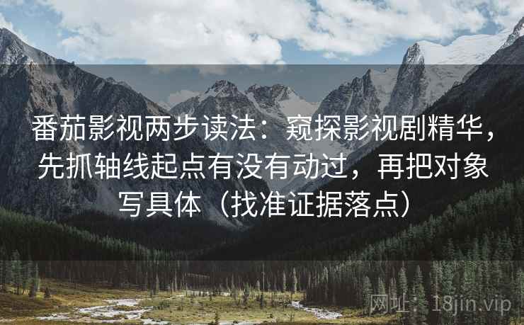 番茄影视两步读法：窥探影视剧精华，先抓轴线起点有没有动过，再把对象写具体（找准证据落点）