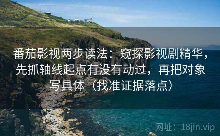 番茄影视两步读法：窥探影视剧精华，先抓轴线起点有没有动过，再把对象写具体（找准证据落点）