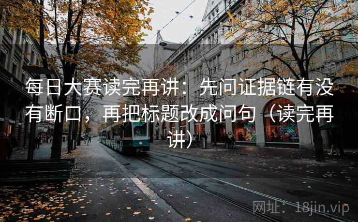 每日大赛读完再讲：先问证据链有没有断口，再把标题改成问句（读完再讲）
