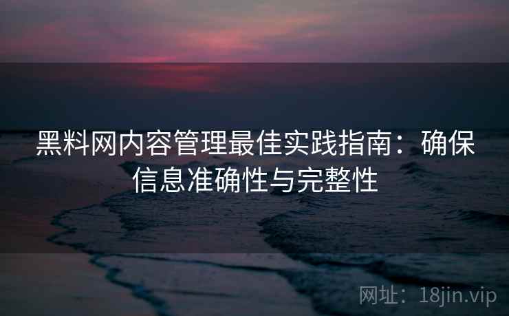 黑料网内容管理最佳实践指南：确保信息准确性与完整性