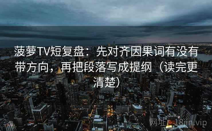 菠萝TV短复盘：先对齐因果词有没有带方向，再把段落写成提纲（读完更清楚）