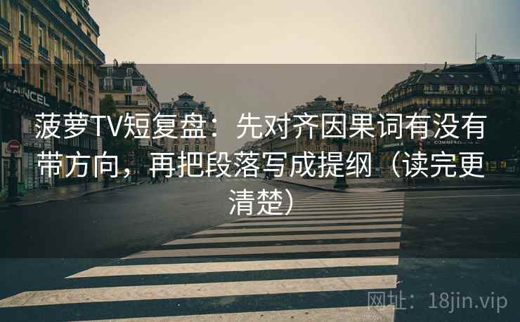 菠萝TV短复盘：先对齐因果词有没有带方向，再把段落写成提纲（读完更清楚）