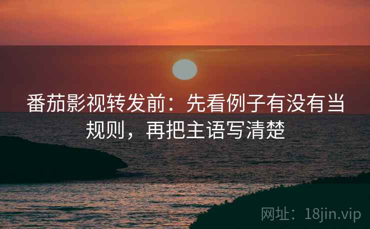 番茄影视转发前：先看例子有没有当规则，再把主语写清楚