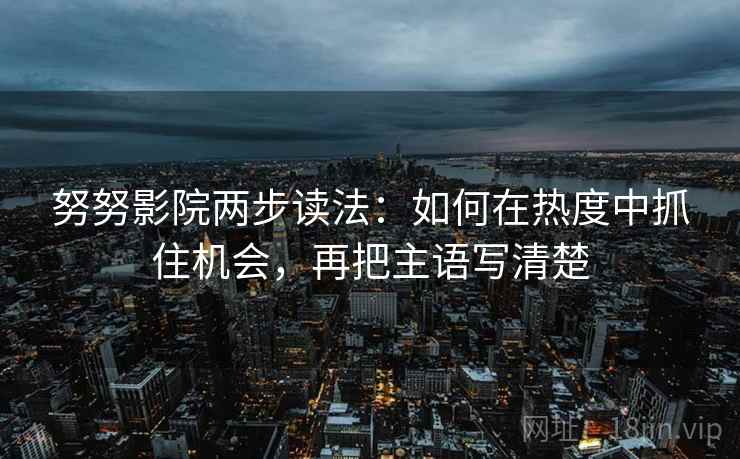努努影院两步读法：如何在热度中抓住机会，再把主语写清楚