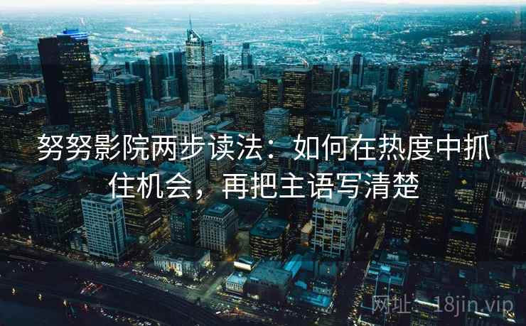 努努影院两步读法：如何在热度中抓住机会，再把主语写清楚