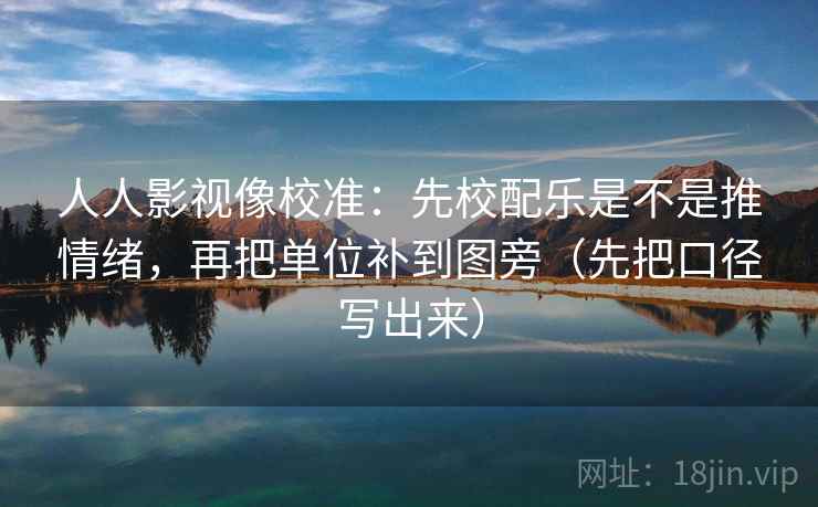 人人影视像校准：先校配乐是不是推情绪，再把单位补到图旁（先把口径写出来）