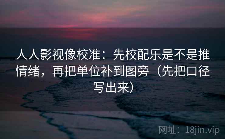 人人影视像校准：先校配乐是不是推情绪，再把单位补到图旁（先把口径写出来）