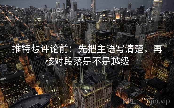 推特想评论前：先把主语写清楚，再核对段落是不是越级