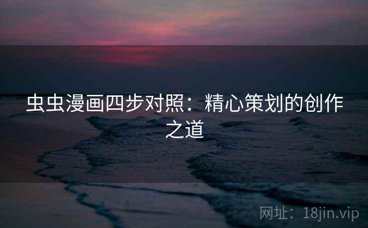 虫虫漫画四步对照：精心策划的创作之道