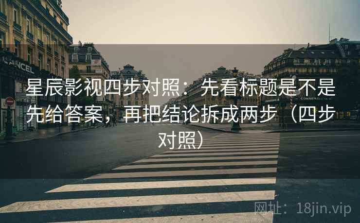 星辰影视四步对照：先看标题是不是先给答案，再把结论拆成两步（四步对照）