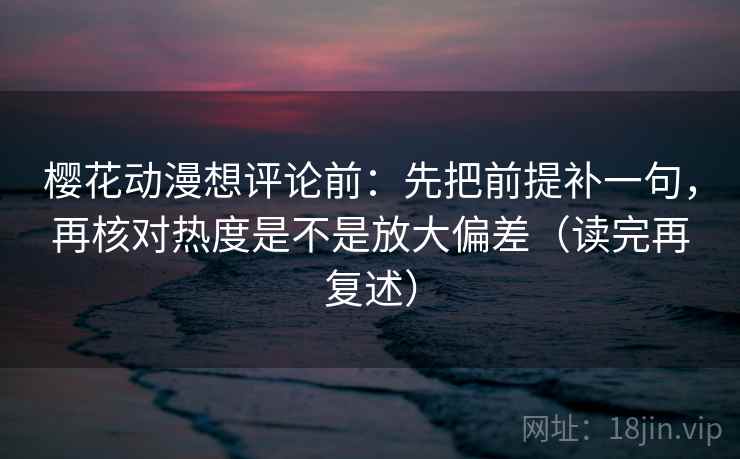樱花动漫想评论前：先把前提补一句，再核对热度是不是放大偏差（读完再复述）