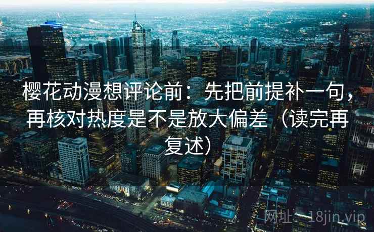 樱花动漫想评论前：先把前提补一句，再核对热度是不是放大偏差（读完再复述）