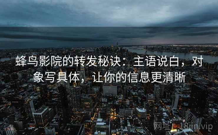 蜂鸟影院的转发秘诀：主语说白，对象写具体，让你的信息更清晰