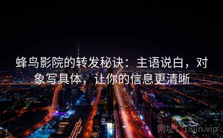蜂鸟影院的转发秘诀：主语说白，对象写具体，让你的信息更清晰