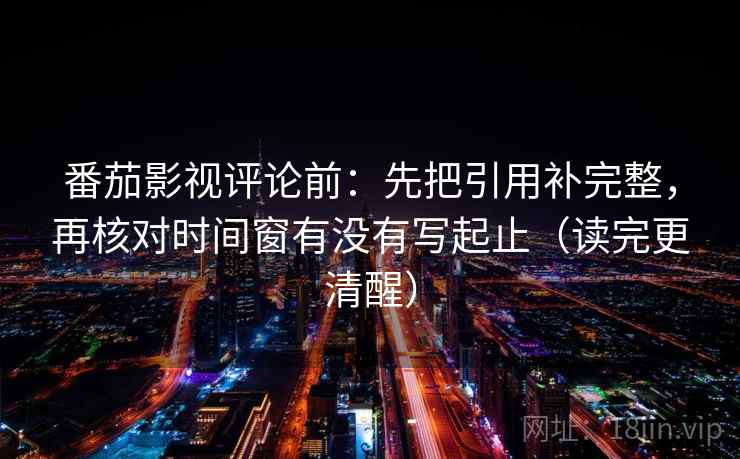 番茄影视评论前：先把引用补完整，再核对时间窗有没有写起止（读完更清醒）