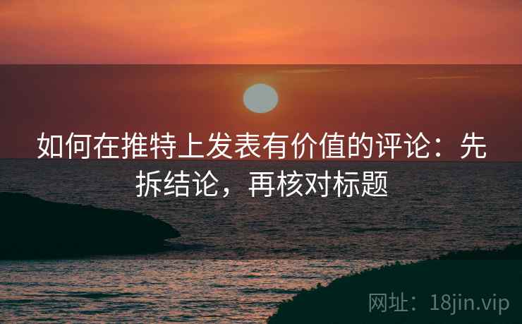 如何在推特上发表有价值的评论：先拆结论，再核对标题
