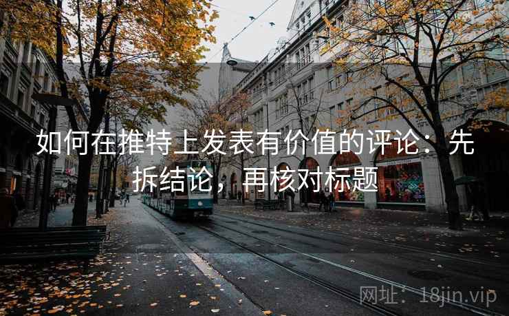 如何在推特上发表有价值的评论：先拆结论，再核对标题