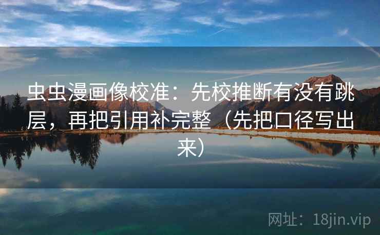 虫虫漫画像校准：先校推断有没有跳层，再把引用补完整（先把口径写出来）