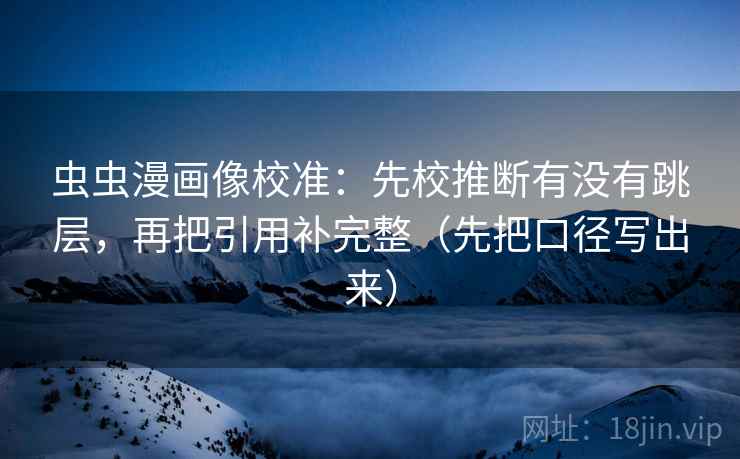 虫虫漫画像校准：先校推断有没有跳层，再把引用补完整（先把口径写出来）