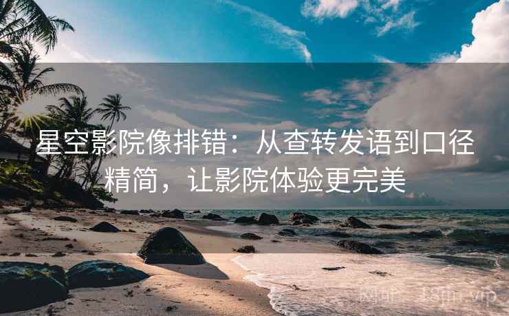 星空影院像排错：从查转发语到口径精简，让影院体验更完美