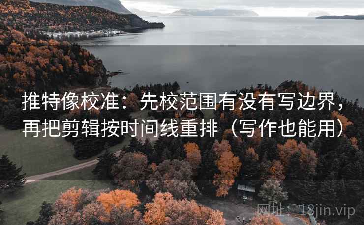 推特像校准：先校范围有没有写边界，再把剪辑按时间线重排（写作也能用）