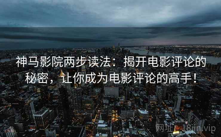 神马影院两步读法：揭开电影评论的秘密，让你成为电影评论的高手！