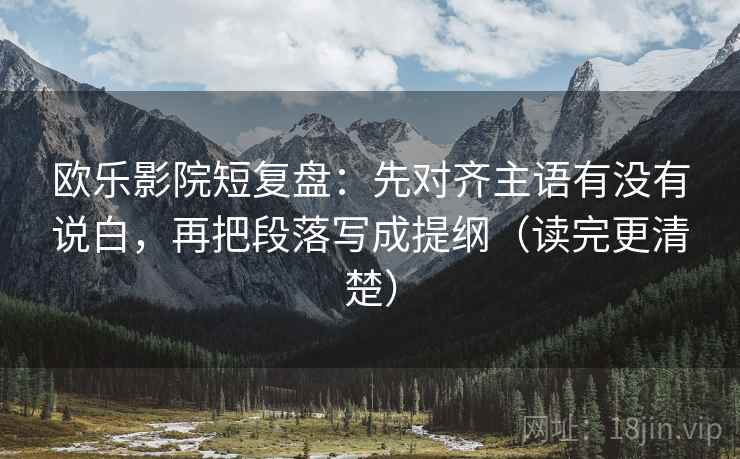 欧乐影院短复盘：先对齐主语有没有说白，再把段落写成提纲（读完更清楚）