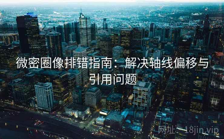 微密圈像排错指南：解决轴线偏移与引用问题