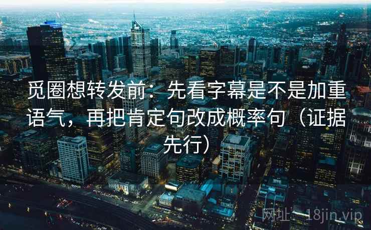 觅圈想转发前：先看字幕是不是加重语气，再把肯定句改成概率句（证据先行）