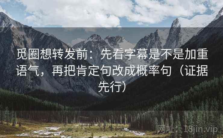 觅圈想转发前：先看字幕是不是加重语气，再把肯定句改成概率句（证据先行）