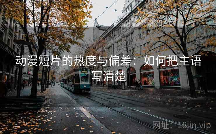 动漫短片的热度与偏差：如何把主语写清楚