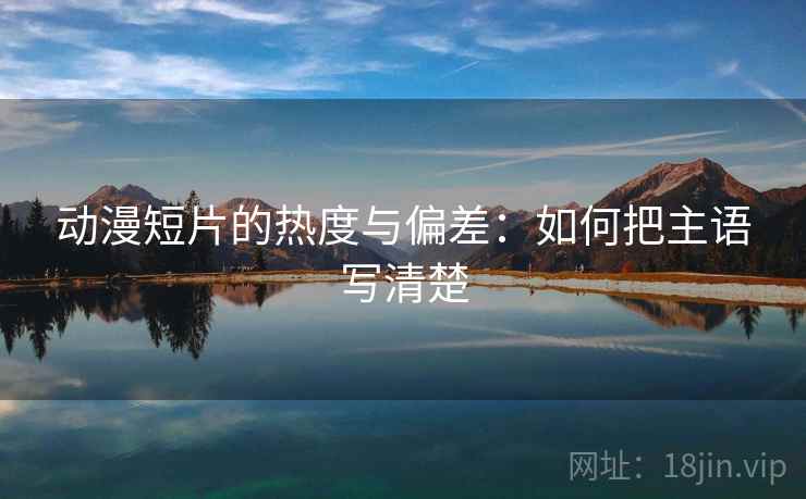 动漫短片的热度与偏差：如何把主语写清楚